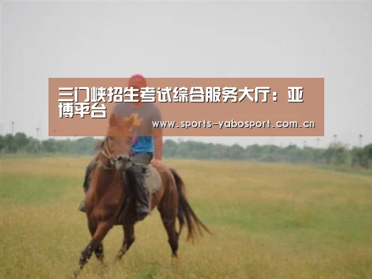 三门峡招生考试综合服务大厅:亚博平台(图1) 亚博app