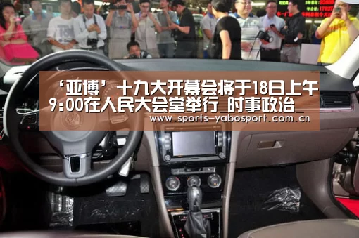 ‘亚博’十九大开幕会将于18日上午9:00在人民大会堂举行_时事政治_中公教育网(图1) 亚博平台