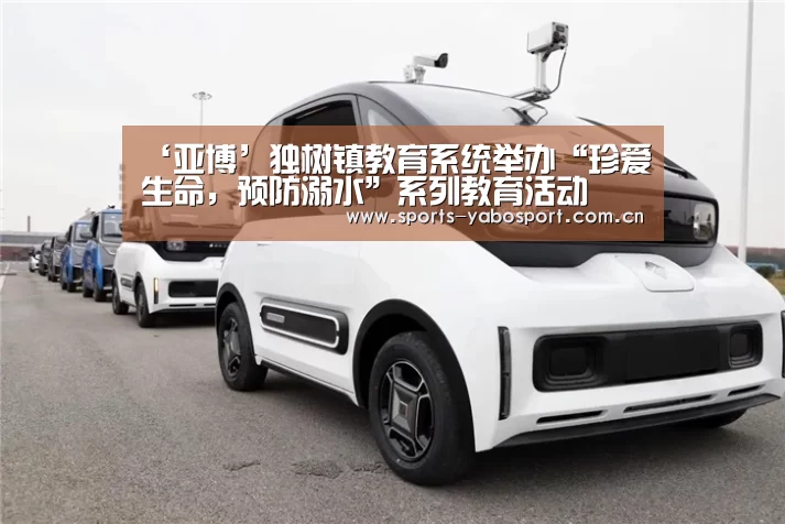 ‘亚博’独树镇教育系统举办“珍爱生命,预防溺水”系列教育活动(图1) 亚博官网